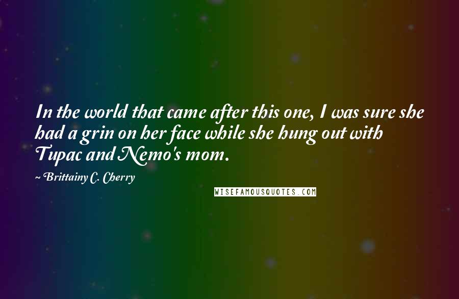 Brittainy C. Cherry Quotes: In the world that came after this one, I was sure she had a grin on her face while she hung out with Tupac and Nemo's mom.