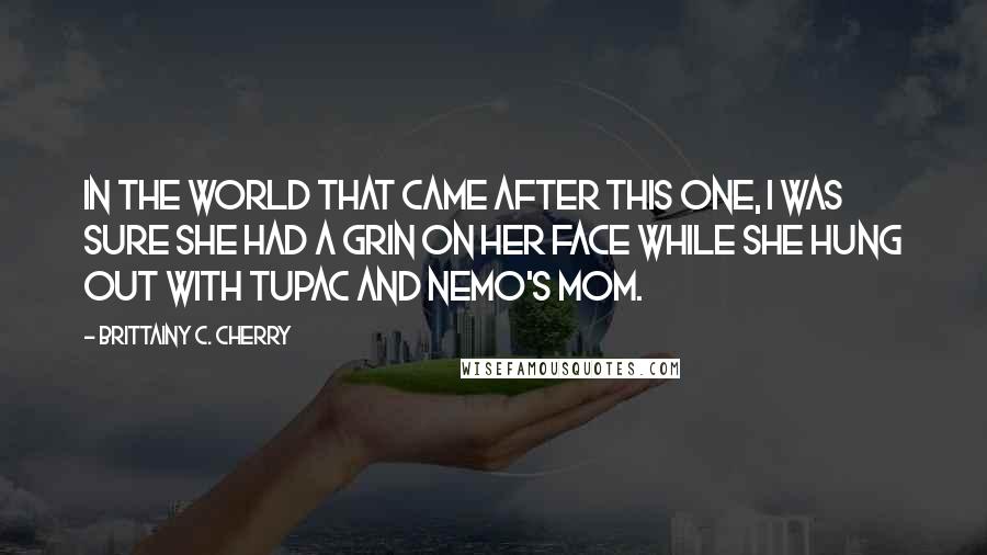 Brittainy C. Cherry Quotes: In the world that came after this one, I was sure she had a grin on her face while she hung out with Tupac and Nemo's mom.