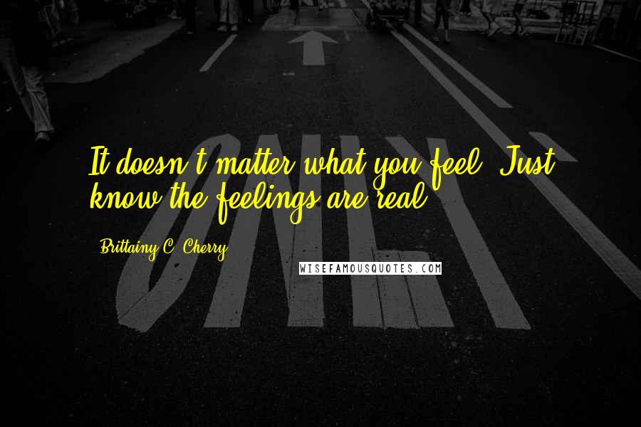 Brittainy C. Cherry Quotes: It doesn't matter what you feel. Just know the feelings are real. ~