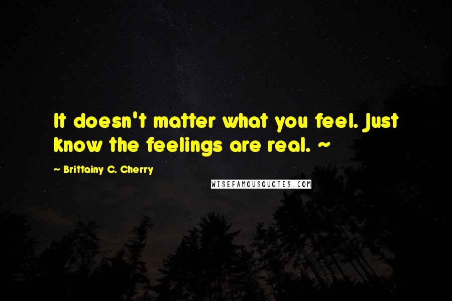 Brittainy C. Cherry Quotes: It doesn't matter what you feel. Just know the feelings are real. ~