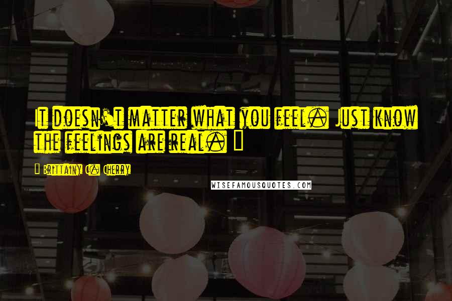 Brittainy C. Cherry Quotes: It doesn't matter what you feel. Just know the feelings are real. ~