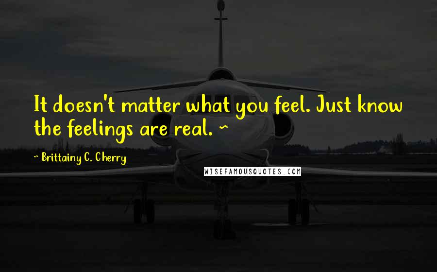 Brittainy C. Cherry Quotes: It doesn't matter what you feel. Just know the feelings are real. ~