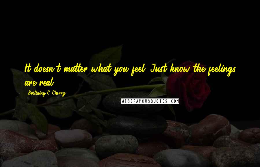 Brittainy C. Cherry Quotes: It doesn't matter what you feel. Just know the feelings are real. ~