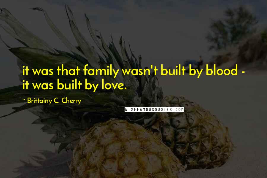 Brittainy C. Cherry Quotes: it was that family wasn't built by blood - it was built by love.