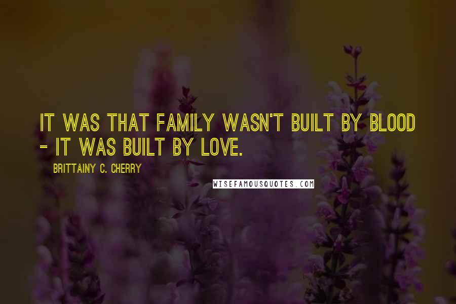 Brittainy C. Cherry Quotes: it was that family wasn't built by blood - it was built by love.