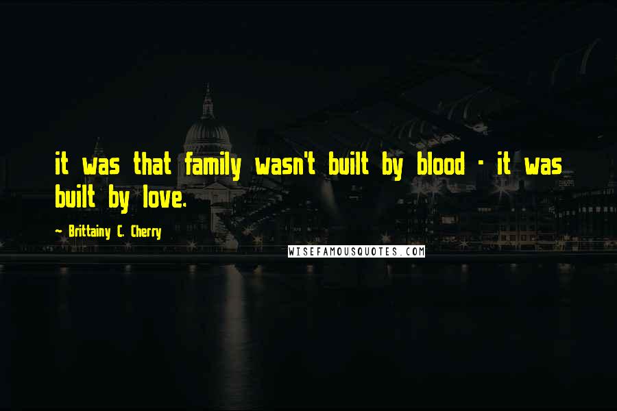 Brittainy C. Cherry Quotes: it was that family wasn't built by blood - it was built by love.