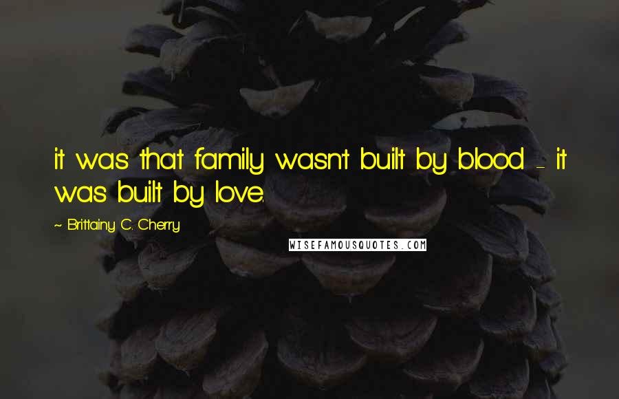 Brittainy C. Cherry Quotes: it was that family wasn't built by blood - it was built by love.