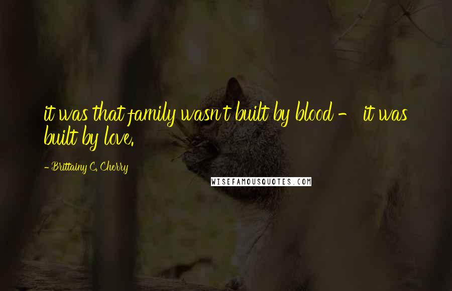 Brittainy C. Cherry Quotes: it was that family wasn't built by blood - it was built by love.