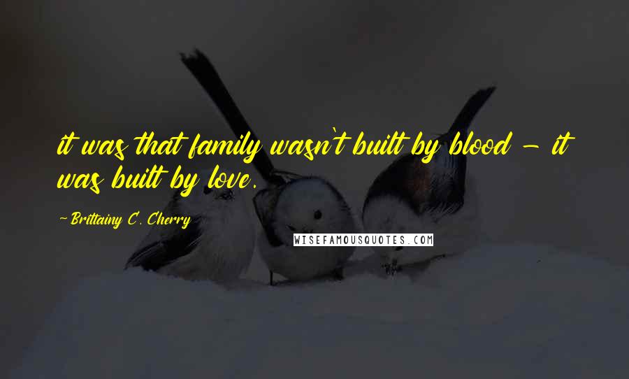 Brittainy C. Cherry Quotes: it was that family wasn't built by blood - it was built by love.