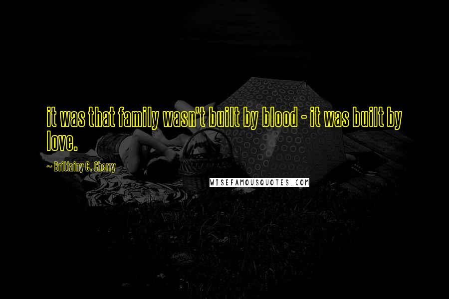 Brittainy C. Cherry Quotes: it was that family wasn't built by blood - it was built by love.