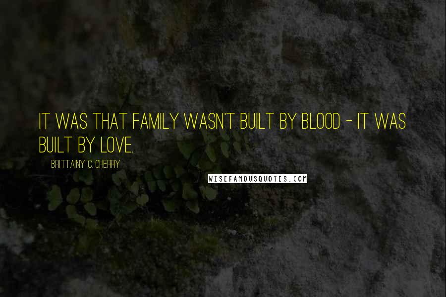 Brittainy C. Cherry Quotes: it was that family wasn't built by blood - it was built by love.