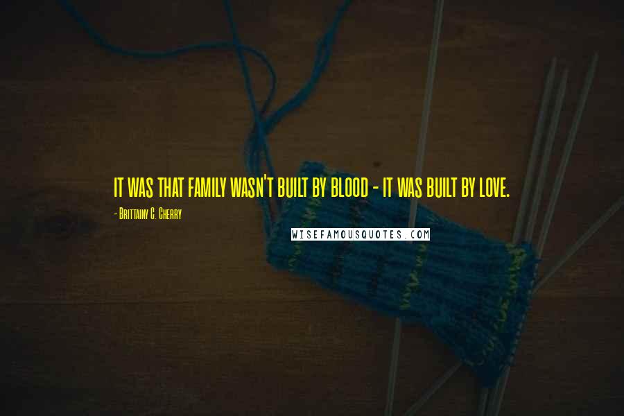 Brittainy C. Cherry Quotes: it was that family wasn't built by blood - it was built by love.