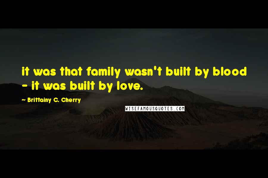 Brittainy C. Cherry Quotes: it was that family wasn't built by blood - it was built by love.