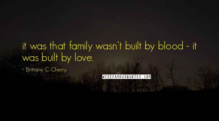 Brittainy C. Cherry Quotes: it was that family wasn't built by blood - it was built by love.