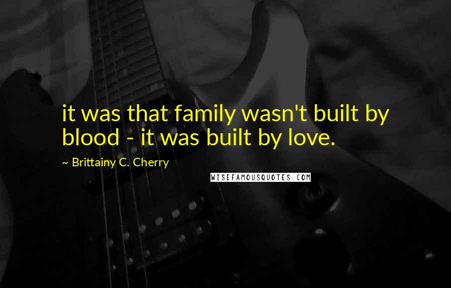 Brittainy C. Cherry Quotes: it was that family wasn't built by blood - it was built by love.