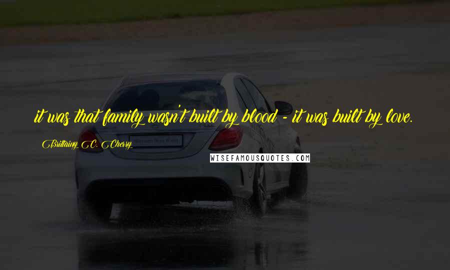 Brittainy C. Cherry Quotes: it was that family wasn't built by blood - it was built by love.