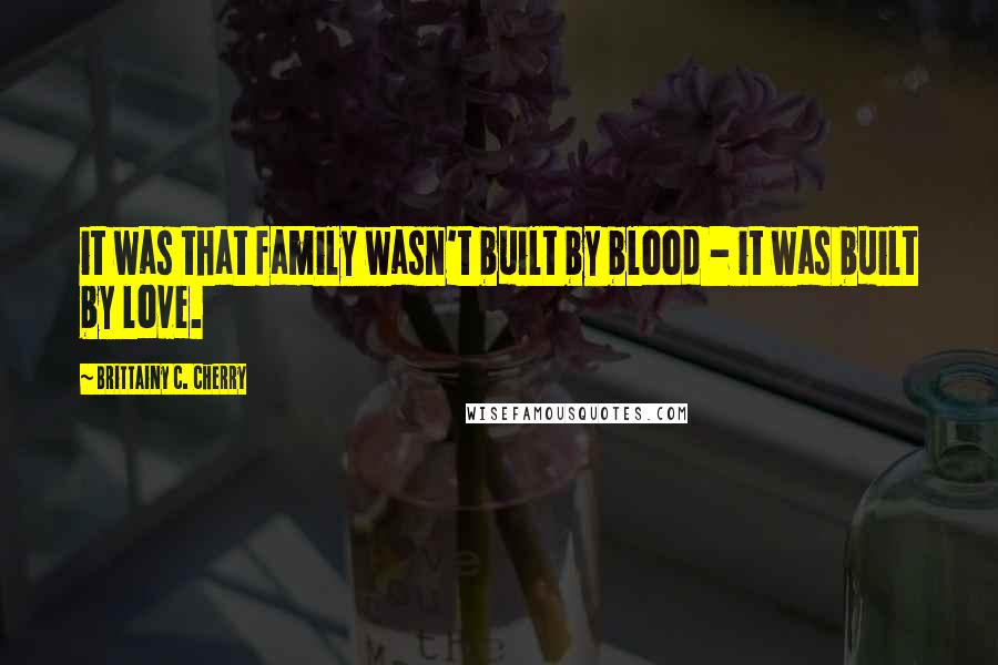 Brittainy C. Cherry Quotes: it was that family wasn't built by blood - it was built by love.