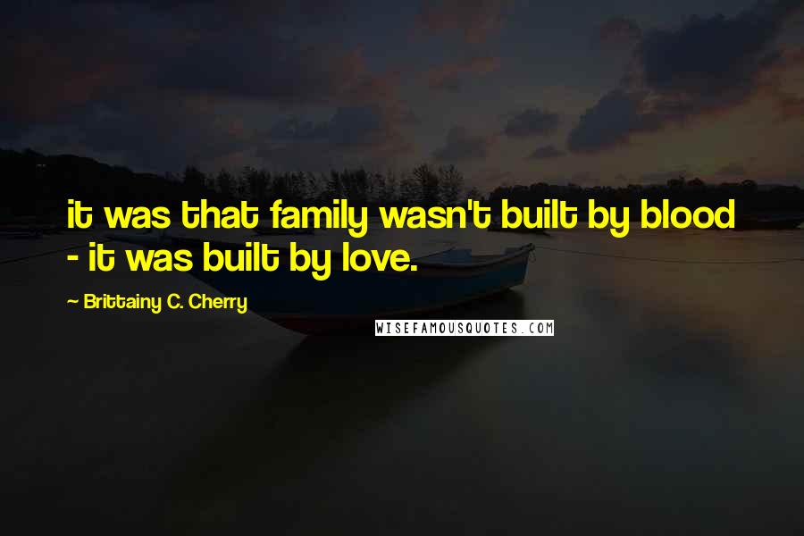 Brittainy C. Cherry Quotes: it was that family wasn't built by blood - it was built by love.