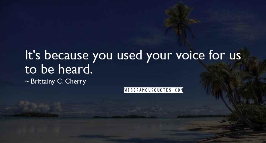 Brittainy C. Cherry Quotes: It's because you used your voice for us to be heard.