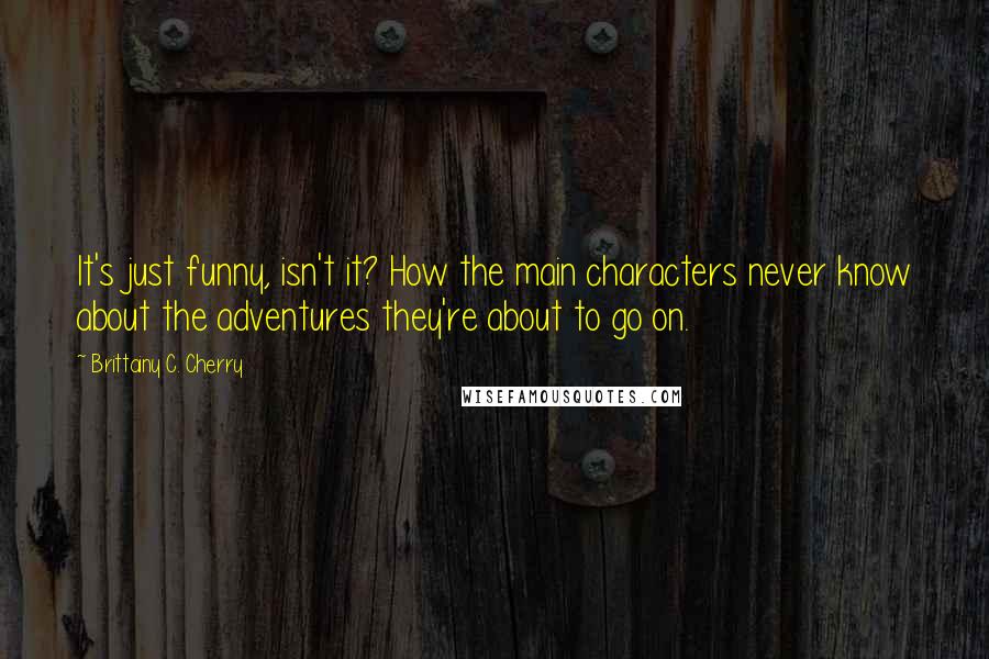 Brittainy C. Cherry Quotes: It's just funny, isn't it? How the main characters never know about the adventures they're about to go on.