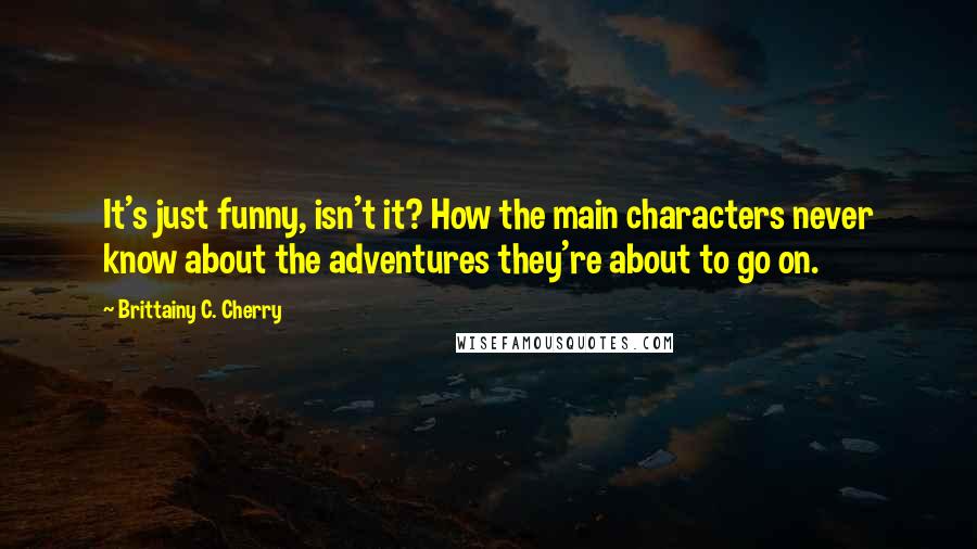 Brittainy C. Cherry Quotes: It's just funny, isn't it? How the main characters never know about the adventures they're about to go on.