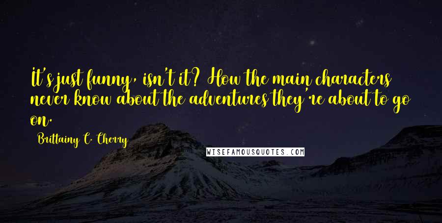 Brittainy C. Cherry Quotes: It's just funny, isn't it? How the main characters never know about the adventures they're about to go on.