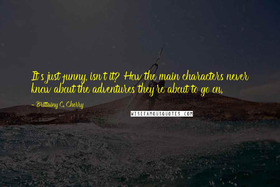 Brittainy C. Cherry Quotes: It's just funny, isn't it? How the main characters never know about the adventures they're about to go on.