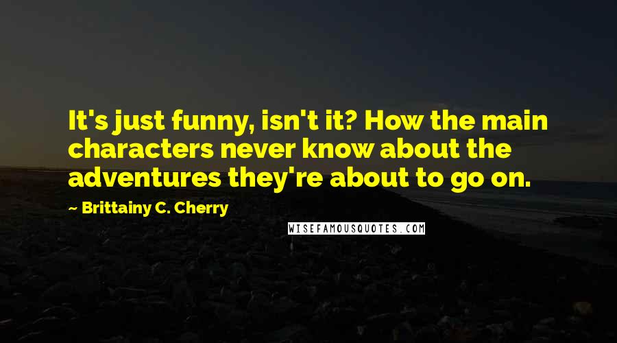 Brittainy C. Cherry Quotes: It's just funny, isn't it? How the main characters never know about the adventures they're about to go on.