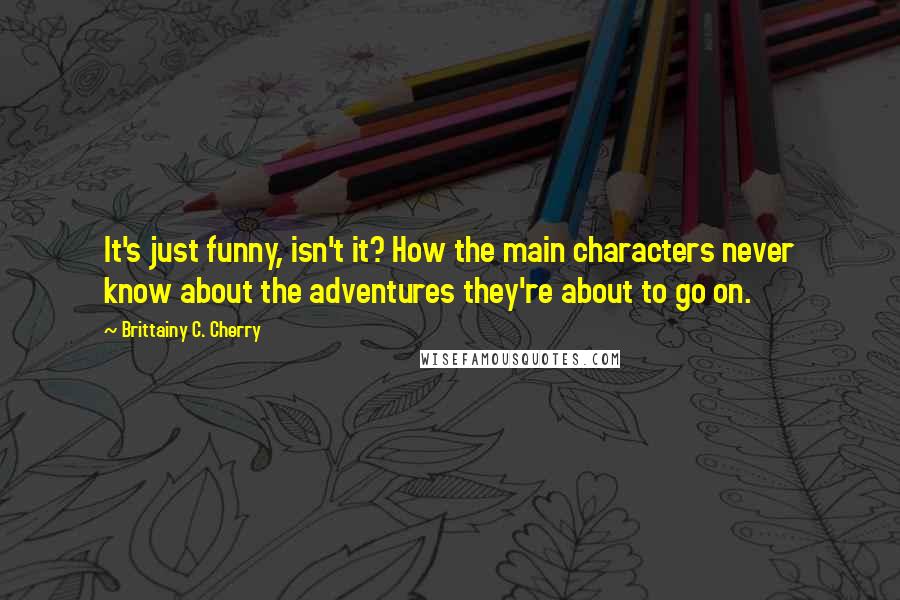 Brittainy C. Cherry Quotes: It's just funny, isn't it? How the main characters never know about the adventures they're about to go on.