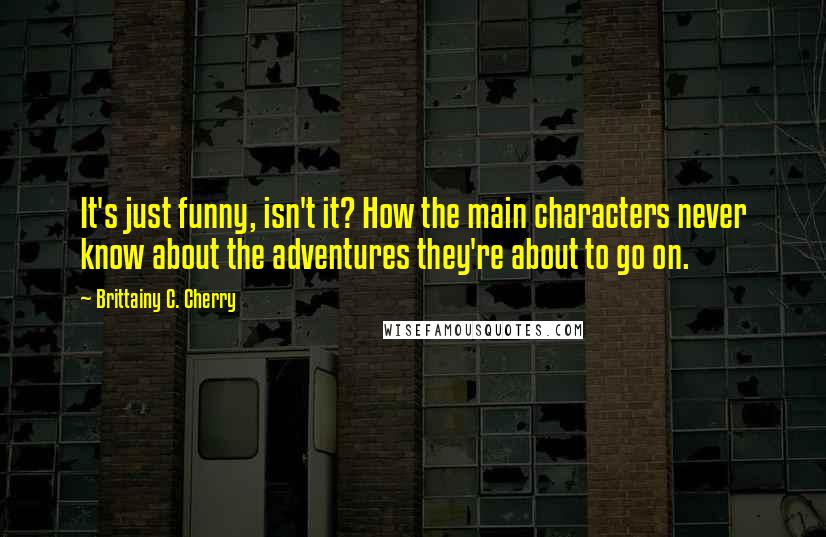 Brittainy C. Cherry Quotes: It's just funny, isn't it? How the main characters never know about the adventures they're about to go on.