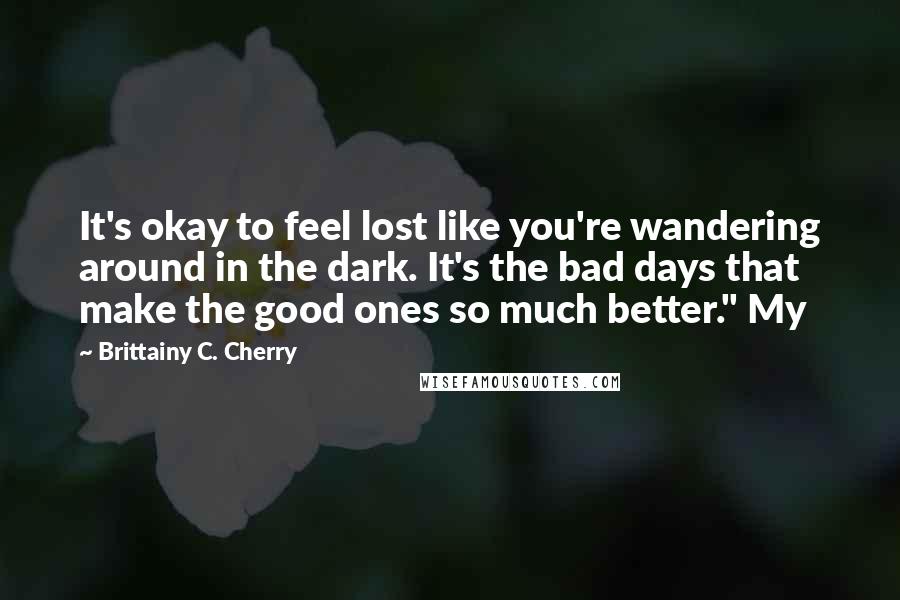 Brittainy C. Cherry Quotes: It's okay to feel lost like you're wandering around in the dark. It's the bad days that make the good ones so much better." My