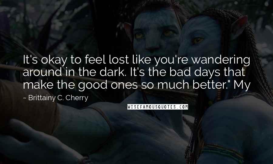 Brittainy C. Cherry Quotes: It's okay to feel lost like you're wandering around in the dark. It's the bad days that make the good ones so much better." My