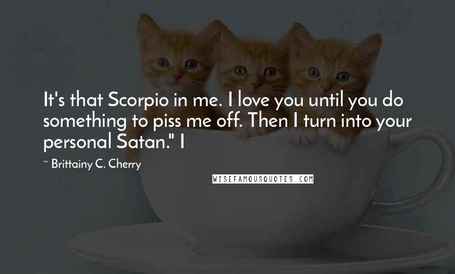 Brittainy C. Cherry Quotes: It's that Scorpio in me. I love you until you do something to piss me off. Then I turn into your personal Satan." I