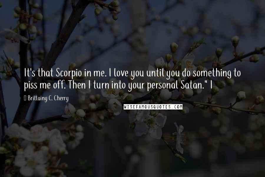 Brittainy C. Cherry Quotes: It's that Scorpio in me. I love you until you do something to piss me off. Then I turn into your personal Satan." I