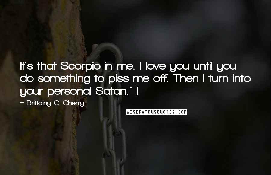 Brittainy C. Cherry Quotes: It's that Scorpio in me. I love you until you do something to piss me off. Then I turn into your personal Satan." I