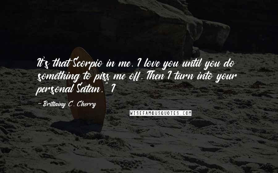 Brittainy C. Cherry Quotes: It's that Scorpio in me. I love you until you do something to piss me off. Then I turn into your personal Satan." I