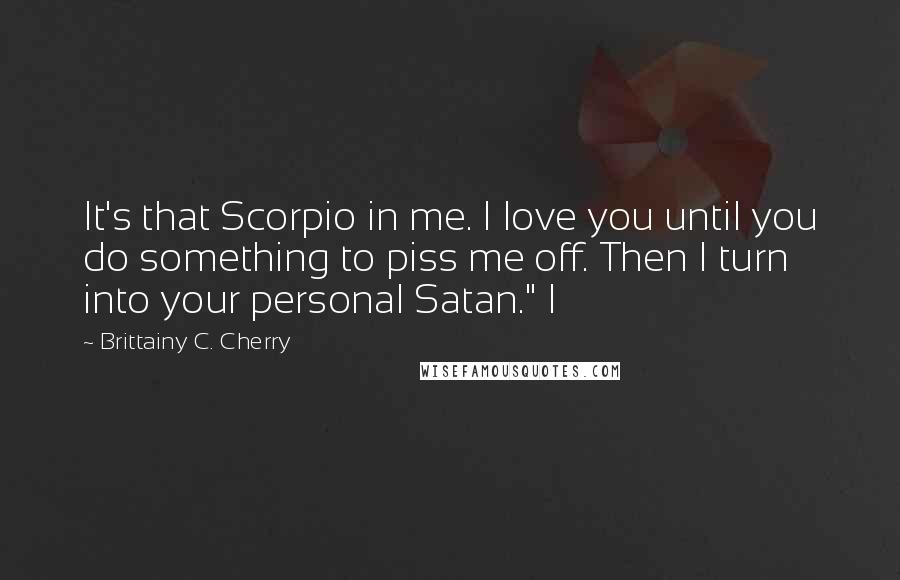 Brittainy C. Cherry Quotes: It's that Scorpio in me. I love you until you do something to piss me off. Then I turn into your personal Satan." I