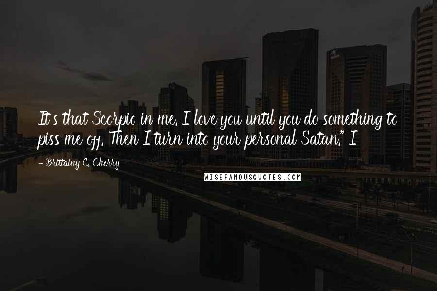 Brittainy C. Cherry Quotes: It's that Scorpio in me. I love you until you do something to piss me off. Then I turn into your personal Satan." I