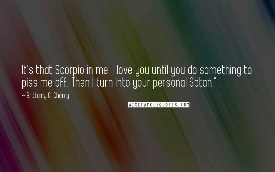 Brittainy C. Cherry Quotes: It's that Scorpio in me. I love you until you do something to piss me off. Then I turn into your personal Satan." I