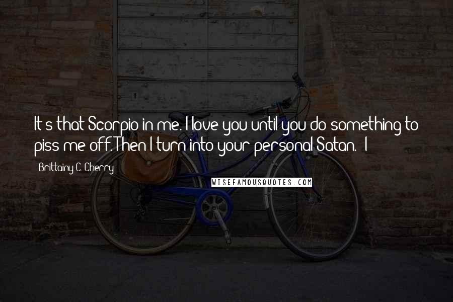 Brittainy C. Cherry Quotes: It's that Scorpio in me. I love you until you do something to piss me off. Then I turn into your personal Satan." I