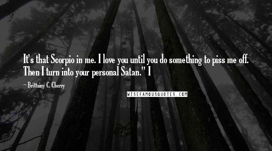 Brittainy C. Cherry Quotes: It's that Scorpio in me. I love you until you do something to piss me off. Then I turn into your personal Satan." I