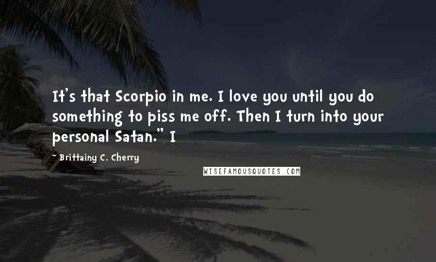 Brittainy C. Cherry Quotes: It's that Scorpio in me. I love you until you do something to piss me off. Then I turn into your personal Satan." I