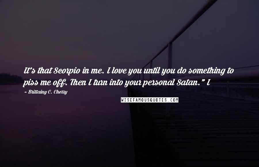 Brittainy C. Cherry Quotes: It's that Scorpio in me. I love you until you do something to piss me off. Then I turn into your personal Satan." I