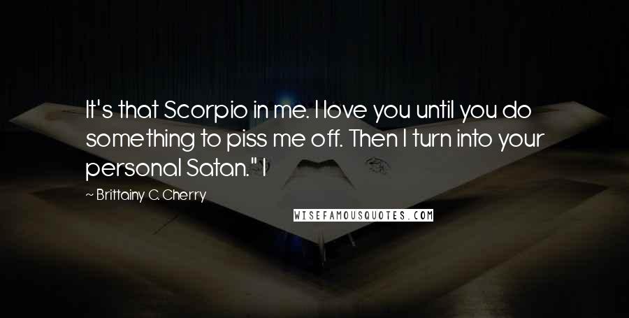 Brittainy C. Cherry Quotes: It's that Scorpio in me. I love you until you do something to piss me off. Then I turn into your personal Satan." I