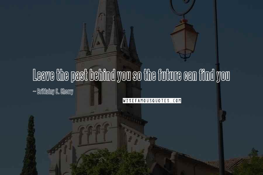 Brittainy C. Cherry Quotes: Leave the past behind you so the future can find you