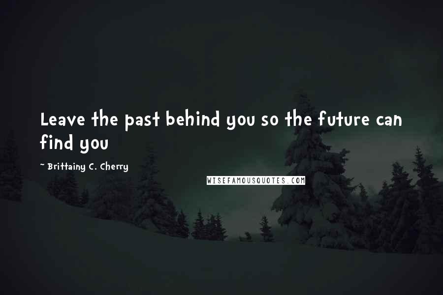 Brittainy C. Cherry Quotes: Leave the past behind you so the future can find you