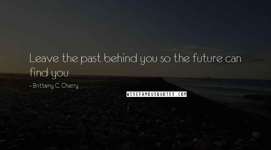 Brittainy C. Cherry Quotes: Leave the past behind you so the future can find you