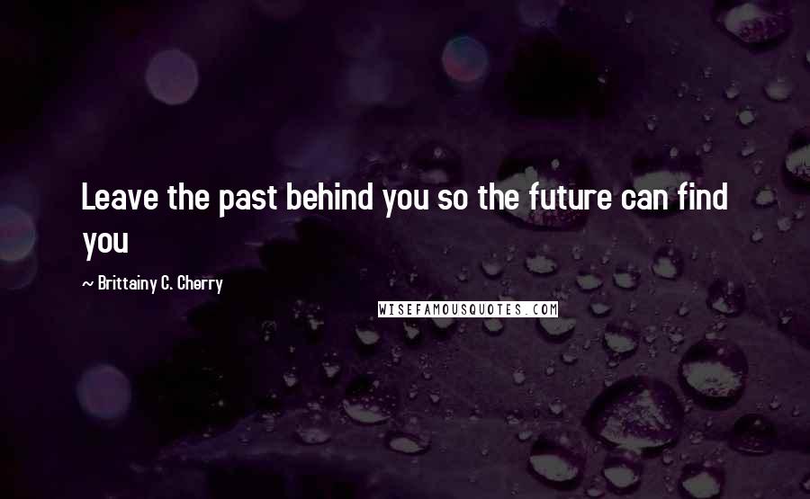 Brittainy C. Cherry Quotes: Leave the past behind you so the future can find you