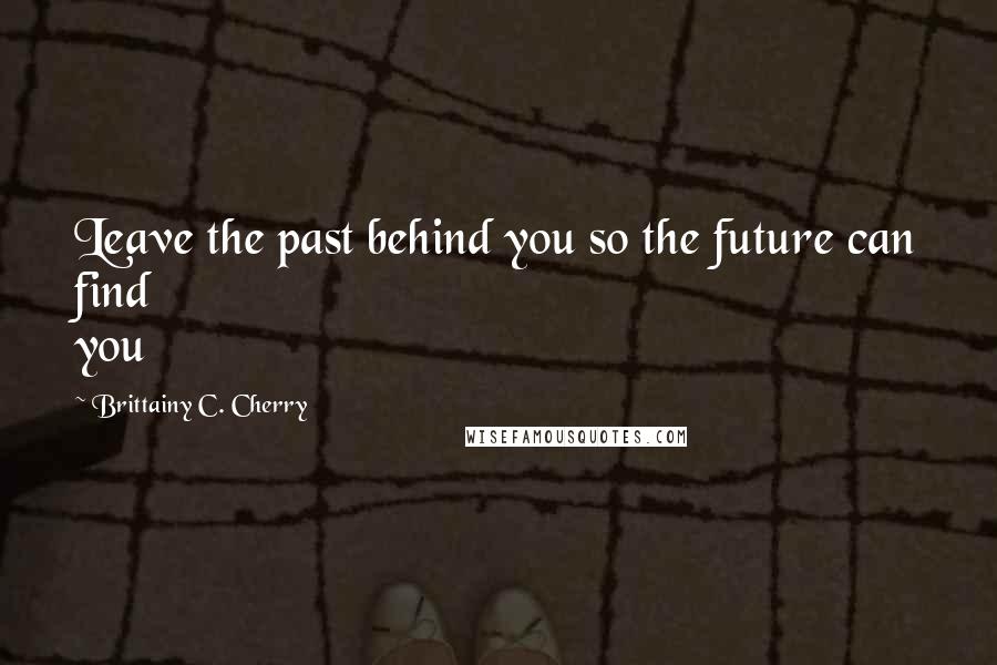 Brittainy C. Cherry Quotes: Leave the past behind you so the future can find you