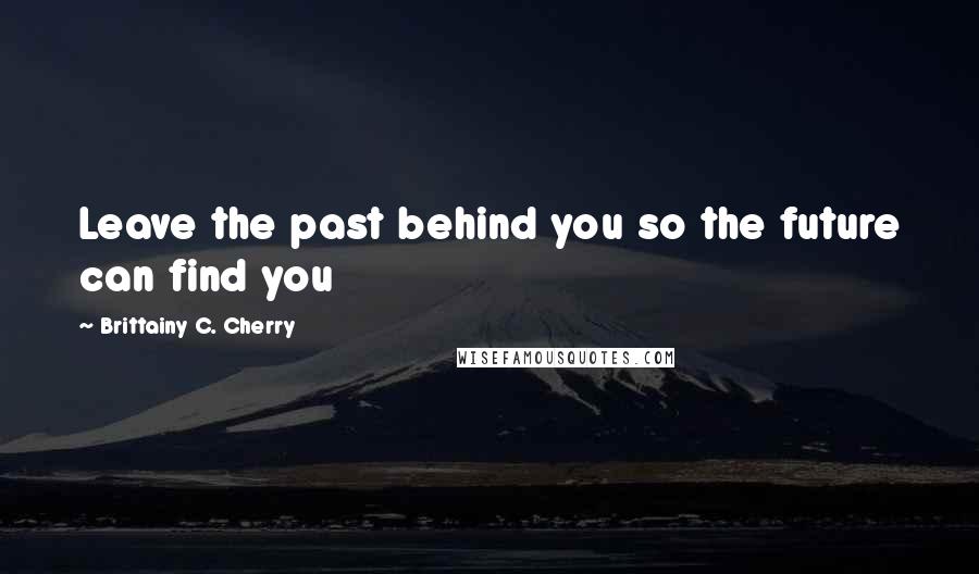 Brittainy C. Cherry Quotes: Leave the past behind you so the future can find you